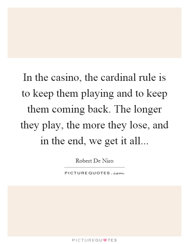 In the casino, the cardinal rule is to keep them playing and to keep them coming back. The longer they play, the more they lose, and in the end, we get it all Picture Quote #1