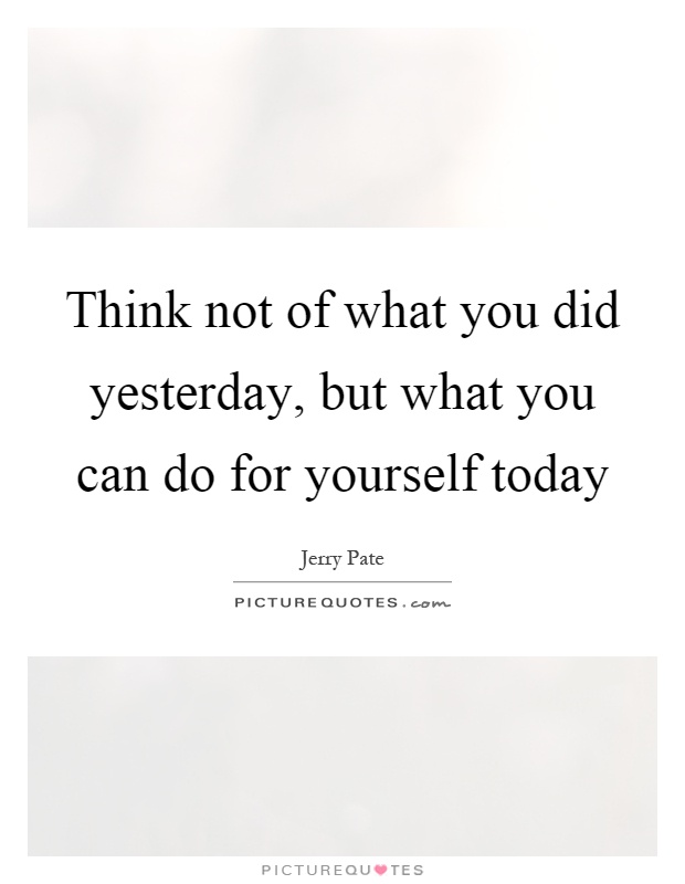 Think not of what you did yesterday, but what you can do for yourself today Picture Quote #1