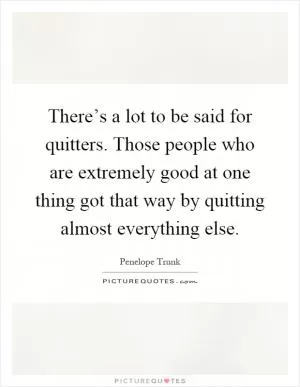 There’s a lot to be said for quitters. Those people who are extremely good at one thing got that way by quitting almost everything else Picture Quote #1