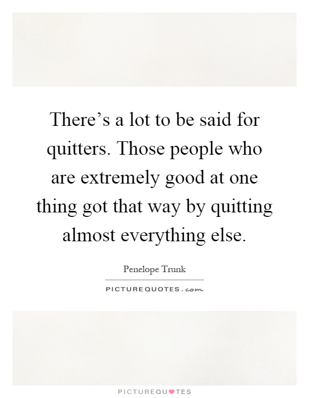 There's a lot to be said for quitters. Those people who are extremely good at one thing got that way by quitting almost everything else Picture Quote #1