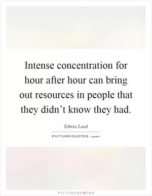 Intense concentration for hour after hour can bring out resources in people that they didn’t know they had Picture Quote #1