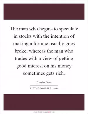 The man who begins to speculate in stocks with the intention of making a fortune usually goes broke, whereas the man who trades with a view of getting good interest on his money sometimes gets rich Picture Quote #1