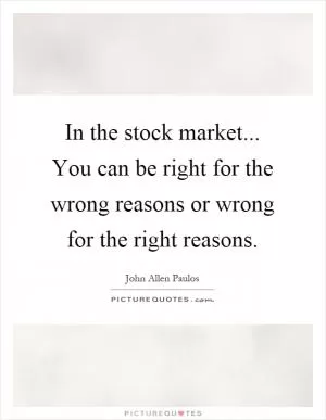 In the stock market... You can be right for the wrong reasons or wrong for the right reasons Picture Quote #1