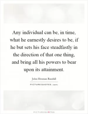 Any individual can be, in time, what he earnestly desires to be, if he but sets his face steadfastly in the direction of that one thing, and bring all his powers to bear upon its attainment Picture Quote #1