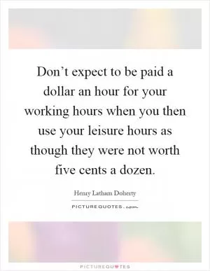 Don’t expect to be paid a dollar an hour for your working hours when you then use your leisure hours as though they were not worth five cents a dozen Picture Quote #1