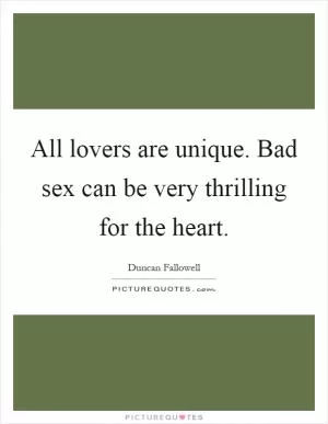 All lovers are unique. Bad sex can be very thrilling for the heart Picture Quote #1