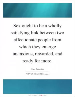 Sex ought to be a wholly satisfying link between two affectionate people from which they emerge unanxious, rewarded, and ready for more Picture Quote #1