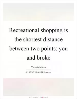 Recreational shopping is the shortest distance between two points: you and broke Picture Quote #1