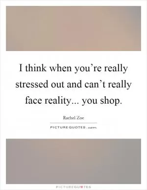I think when you’re really stressed out and can’t really face reality... you shop Picture Quote #1