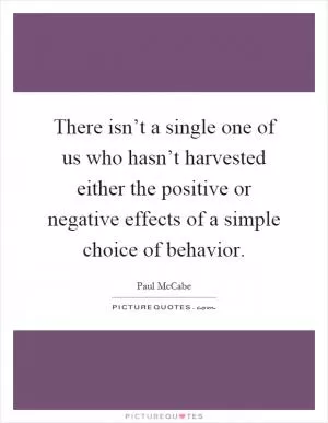 There isn’t a single one of us who hasn’t harvested either the positive or negative effects of a simple choice of behavior Picture Quote #1