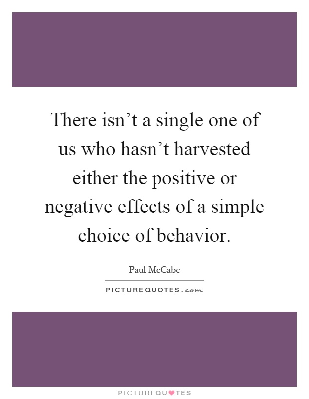 There isn't a single one of us who hasn't harvested either the positive or negative effects of a simple choice of behavior Picture Quote #1