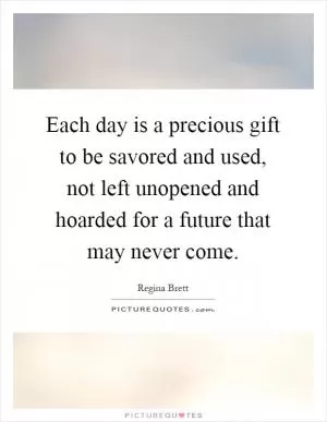 Each day is a precious gift to be savored and used, not left unopened and hoarded for a future that may never come Picture Quote #1