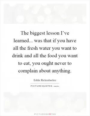 The biggest lesson I’ve learned... was that if you have all the fresh water you want to drink and all the food you want to eat, you ought never to complain about anything Picture Quote #1