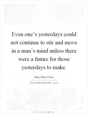 Even one’s yesterdays could not continue to stir and move in a man’s mind unless there were a future for those yesterdays to make Picture Quote #1