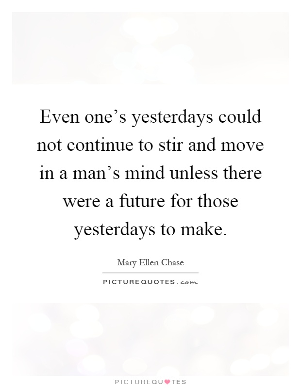 Even one's yesterdays could not continue to stir and move in a man's mind unless there were a future for those yesterdays to make Picture Quote #1