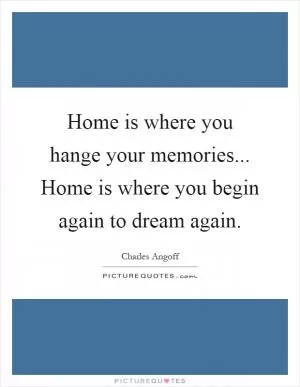 Home is where you hange your memories... Home is where you begin again to dream again Picture Quote #1