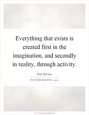 Everything that exists is created first in the imagination, and secondly in reality, through activity Picture Quote #1