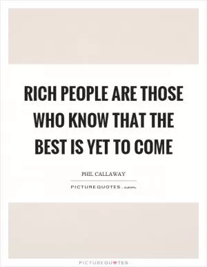 Rich people are those who know that the best is yet to come Picture Quote #1