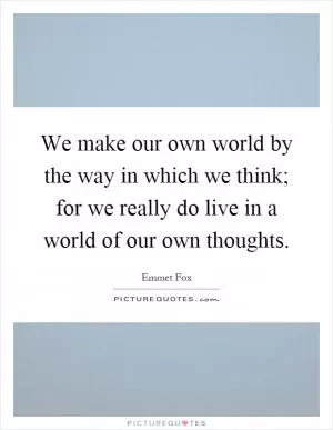 We make our own world by the way in which we think; for we really do live in a world of our own thoughts Picture Quote #1
