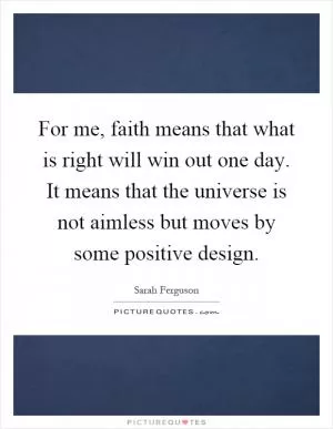 For me, faith means that what is right will win out one day. It means that the universe is not aimless but moves by some positive design Picture Quote #1