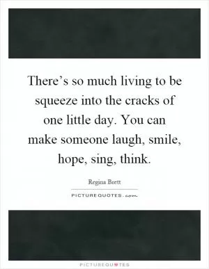There’s so much living to be squeeze into the cracks of one little day. You can make someone laugh, smile, hope, sing, think Picture Quote #1