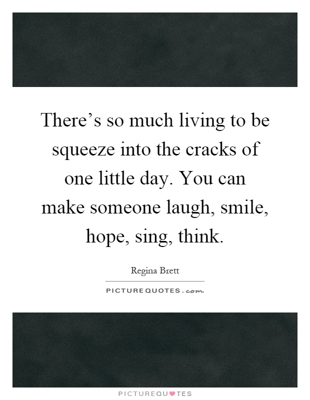 There's so much living to be squeeze into the cracks of one little day. You can make someone laugh, smile, hope, sing, think Picture Quote #1