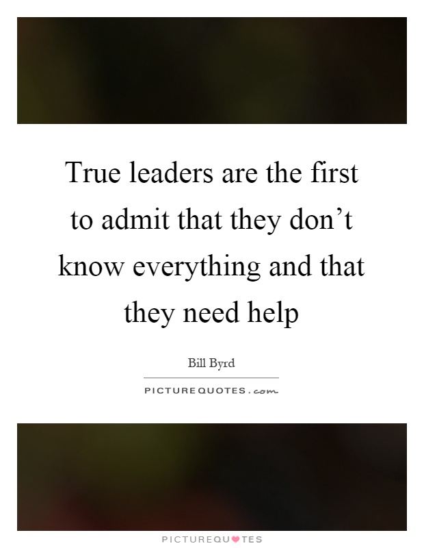 True leaders are the first to admit that they don't know everything and that they need help Picture Quote #1