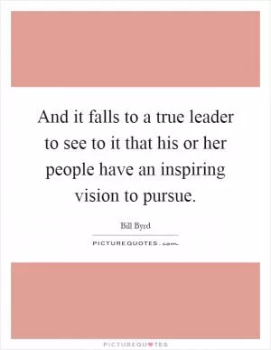And it falls to a true leader to see to it that his or her people have an inspiring vision to pursue Picture Quote #1