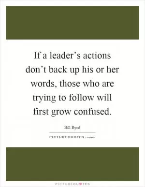 If a leader’s actions don’t back up his or her words, those who are trying to follow will first grow confused Picture Quote #1