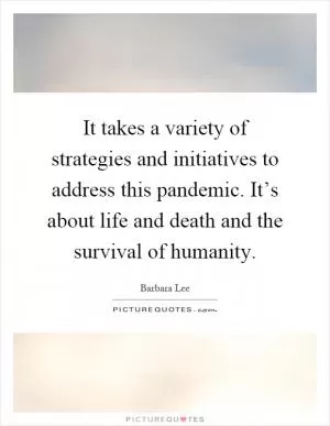 It takes a variety of strategies and initiatives to address this pandemic. It’s about life and death and the survival of humanity Picture Quote #1