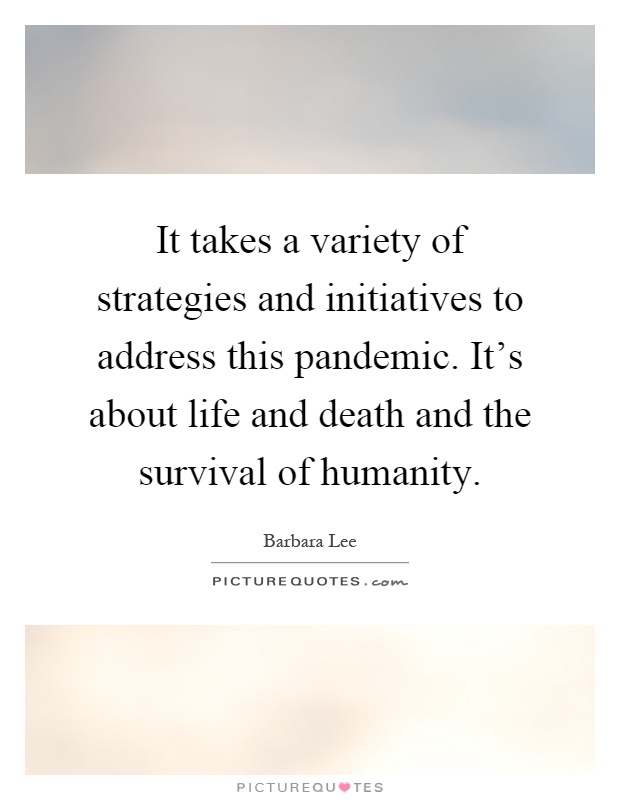 It takes a variety of strategies and initiatives to address this pandemic. It's about life and death and the survival of humanity Picture Quote #1