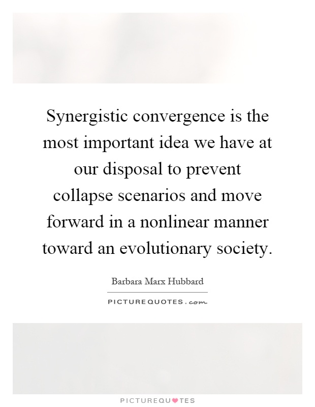Synergistic convergence is the most important idea we have at our disposal to prevent collapse scenarios and move forward in a nonlinear manner toward an evolutionary society Picture Quote #1