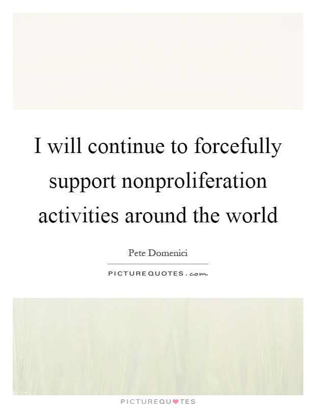 I will continue to forcefully support nonproliferation activities around the world Picture Quote #1