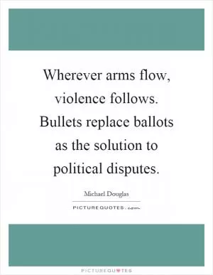 Wherever arms flow, violence follows. Bullets replace ballots as the solution to political disputes Picture Quote #1