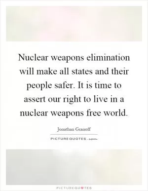 Nuclear weapons elimination will make all states and their people safer. It is time to assert our right to live in a nuclear weapons free world Picture Quote #1