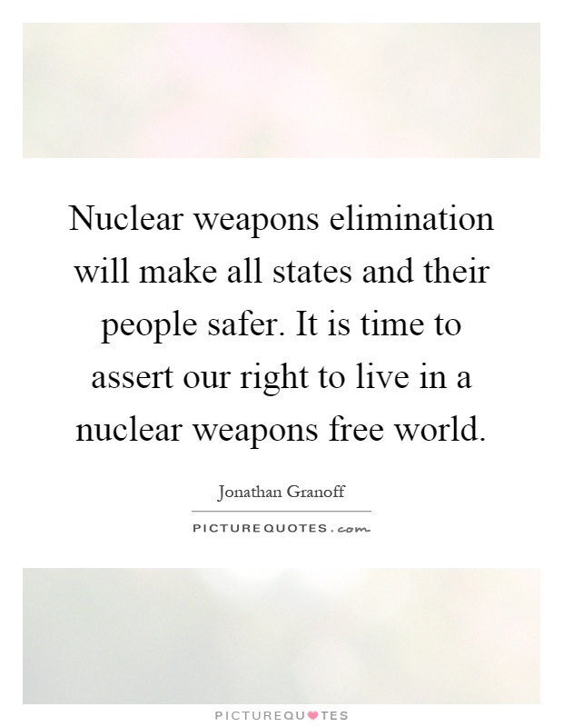 Nuclear weapons elimination will make all states and their people safer. It is time to assert our right to live in a nuclear weapons free world Picture Quote #1