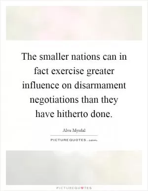 The smaller nations can in fact exercise greater influence on disarmament negotiations than they have hitherto done Picture Quote #1
