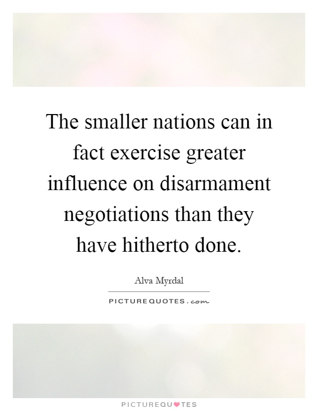 The smaller nations can in fact exercise greater influence on disarmament negotiations than they have hitherto done Picture Quote #1