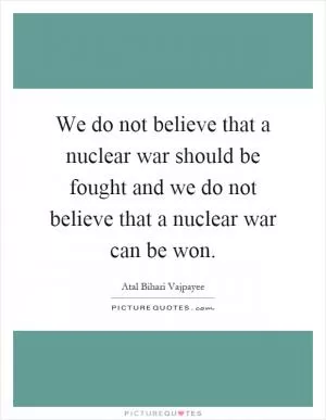 We do not believe that a nuclear war should be fought and we do not believe that a nuclear war can be won Picture Quote #1