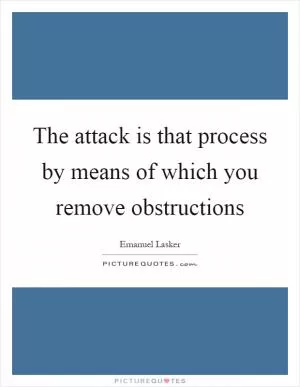 The attack is that process by means of which you remove obstructions Picture Quote #1