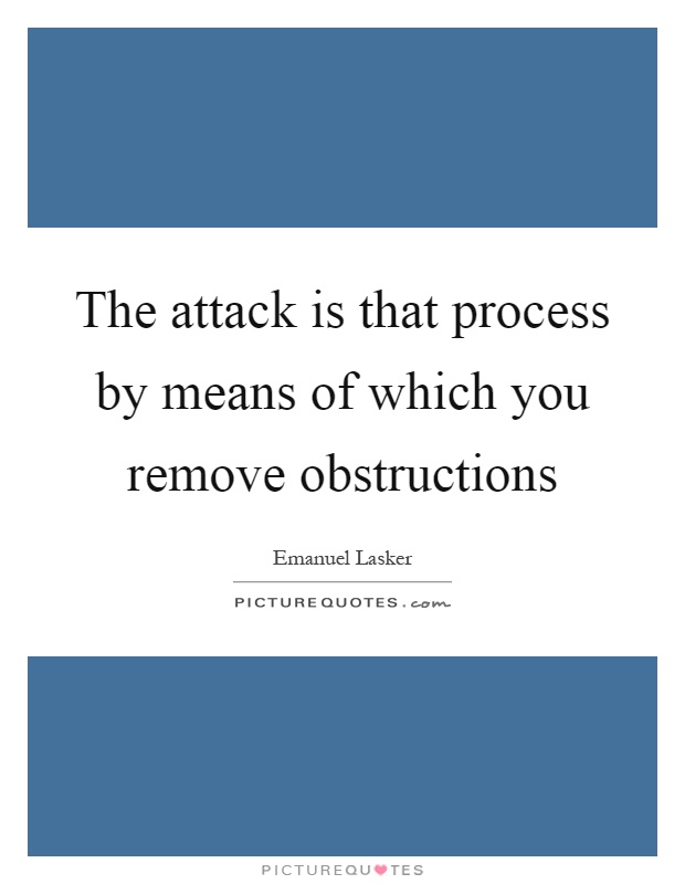 The attack is that process by means of which you remove obstructions Picture Quote #1