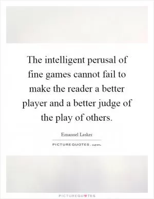 The intelligent perusal of fine games cannot fail to make the reader a better player and a better judge of the play of others Picture Quote #1
