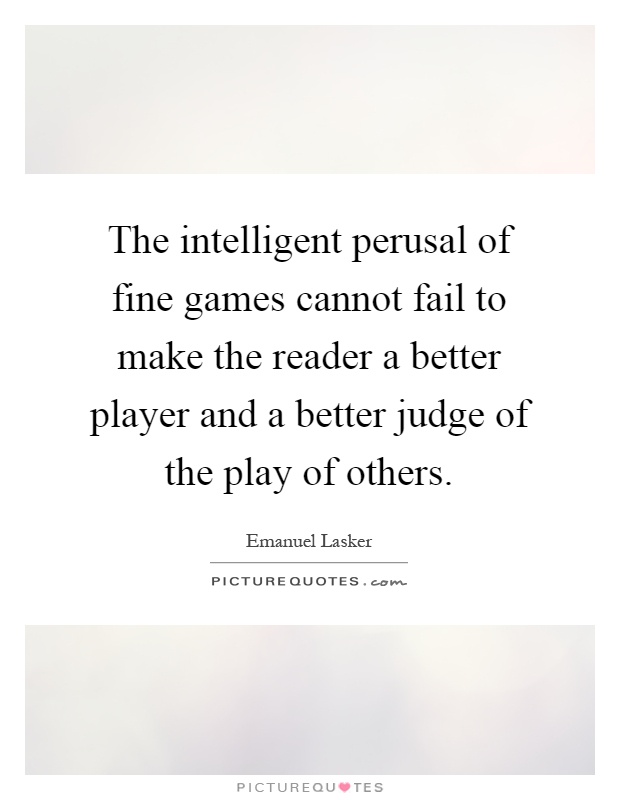 The intelligent perusal of fine games cannot fail to make the reader a better player and a better judge of the play of others Picture Quote #1