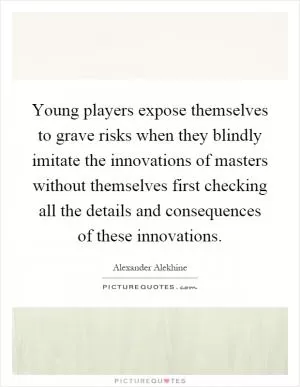 Young players expose themselves to grave risks when they blindly imitate the innovations of masters without themselves first checking all the details and consequences of these innovations Picture Quote #1