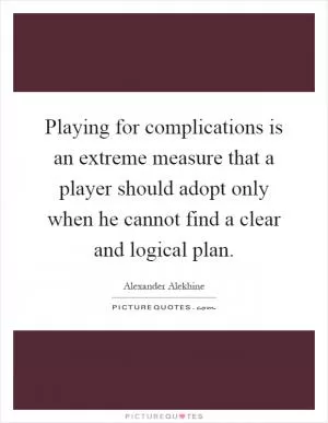 Playing for complications is an extreme measure that a player should adopt only when he cannot find a clear and logical plan Picture Quote #1