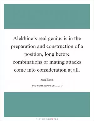 Alekhine’s real genius is in the preparation and construction of a position, long before combinations or mating attacks come into consideration at all Picture Quote #1