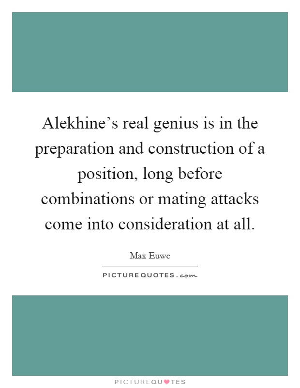Alekhine's real genius is in the preparation and construction of a position, long before combinations or mating attacks come into consideration at all Picture Quote #1