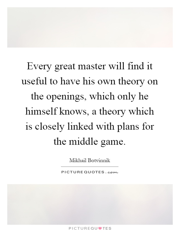 Every great master will find it useful to have his own theory on the openings, which only he himself knows, a theory which is closely linked with plans for the middle game Picture Quote #1