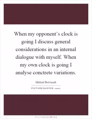When my opponent’s clock is going I discuss general considerations in an internal dialogue with myself. When my own clock is going I analyse conctrete variations Picture Quote #1