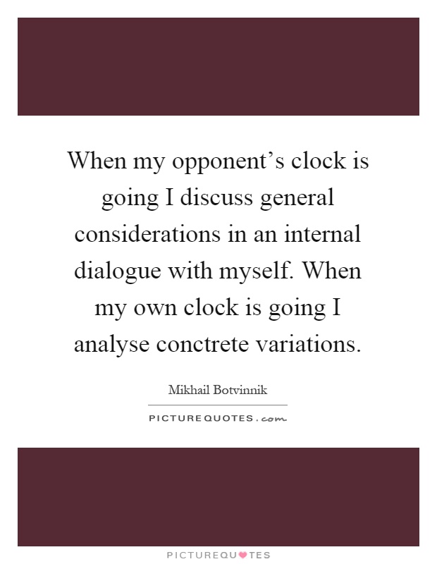 When my opponent's clock is going I discuss general considerations in an internal dialogue with myself. When my own clock is going I analyse conctrete variations Picture Quote #1